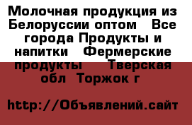 Молочная продукция из Белоруссии оптом - Все города Продукты и напитки » Фермерские продукты   . Тверская обл.,Торжок г.